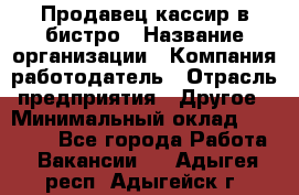 Продавец-кассир в бистро › Название организации ­ Компания-работодатель › Отрасль предприятия ­ Другое › Минимальный оклад ­ 15 000 - Все города Работа » Вакансии   . Адыгея респ.,Адыгейск г.